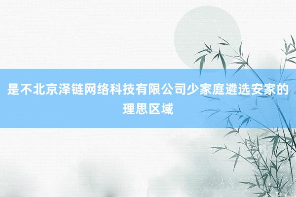 是不北京泽链网络科技有限公司少家庭遴选安家的理思区域