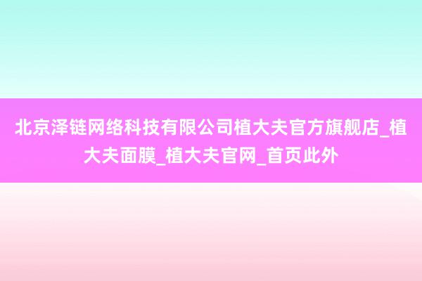 北京泽链网络科技有限公司植大夫官方旗舰店_植大夫面膜_植大夫官网_首页此外